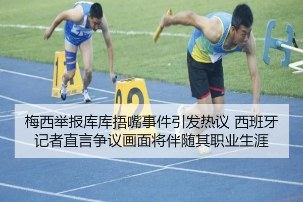 梅西举报库库捂嘴事件引发热议 西班牙记者直言争议画面将伴随其职业生涯
